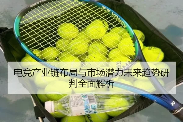 电竞产业链布局与市场潜力未来趋势研判全面解析